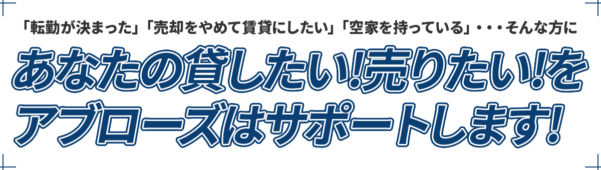 あなたの貸したい!売りたい!を アブローズはサポートします!