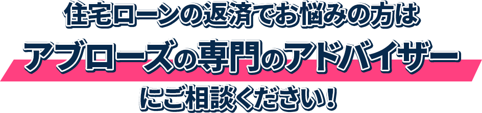 住宅ローンの返済でお悩みの方はアブローズの専門のアドバイザーにご相談ください！