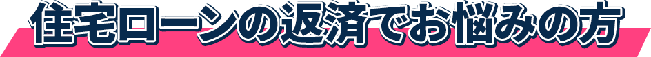 住宅ローンの返済でお悩みの方